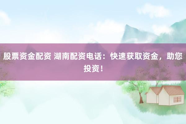股票资金配资 湖南配资电话：快速获取资金，助您投资！