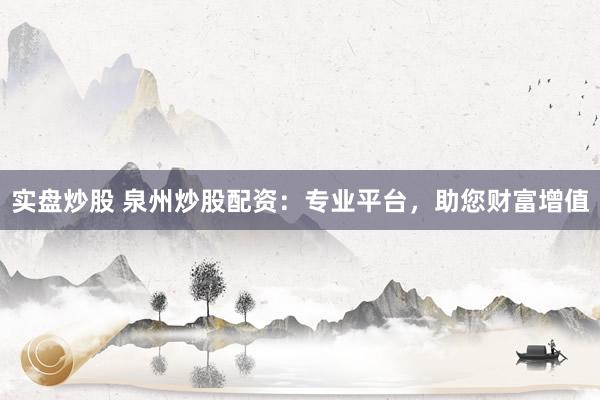 实盘炒股 泉州炒股配资：专业平台，助您财富增值