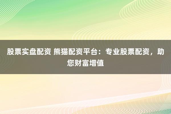 股票实盘配资 熊猫配资平台：专业股票配资，助您财富增值