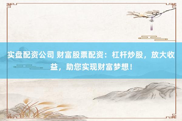 实盘配资公司 财富股票配资：杠杆炒股，放大收益，助您实现财富梦想！