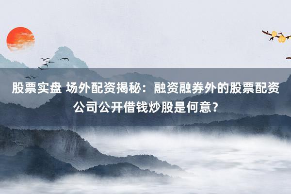股票实盘 场外配资揭秘：融资融券外的股票配资公司公开借钱炒股是何意？