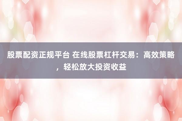 股票配资正规平台 在线股票杠杆交易：高效策略，轻松放大投资收益