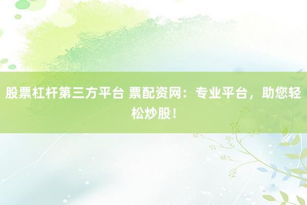 股票杠杆第三方平台 票配资网：专业平台，助您轻松炒股！