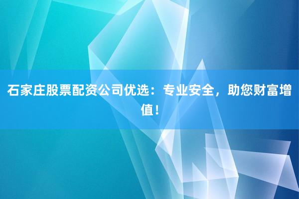 石家庄股票配资公司优选：专业安全，助您财富增值！