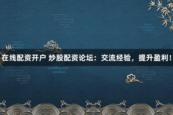 在线配资开户 炒股配资论坛：交流经验，提升盈利！