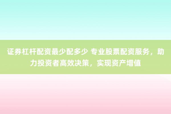 证券杠杆配资最少配多少 专业股票配资服务，助力投资者高效决策，实现资产增值