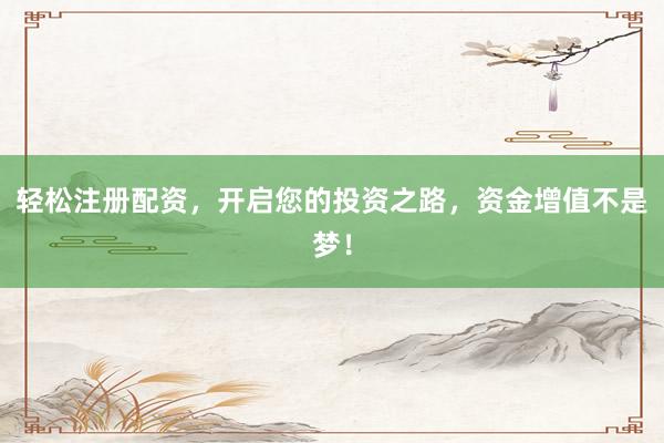 轻松注册配资，开启您的投资之路，资金增值不是梦！