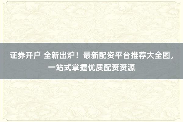 证券开户 全新出炉！最新配资平台推荐大全图，一站式掌握优质配资资源
