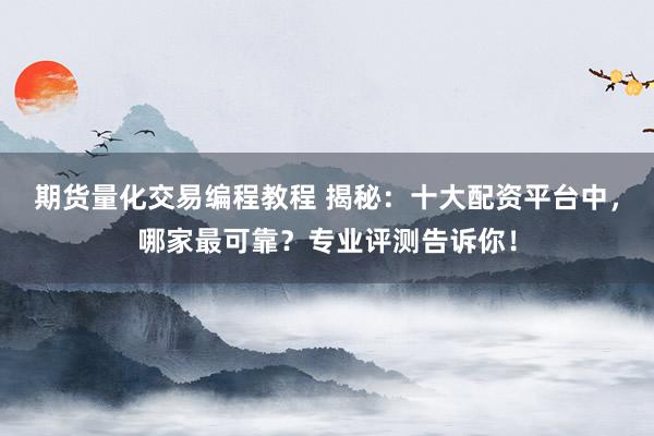 期货量化交易编程教程 揭秘：十大配资平台中，哪家最可靠？专业评测告诉你！
