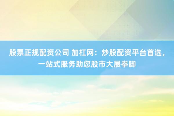 股票正规配资公司 加杠网：炒股配资平台首选，一站式服务助您股市大展拳脚