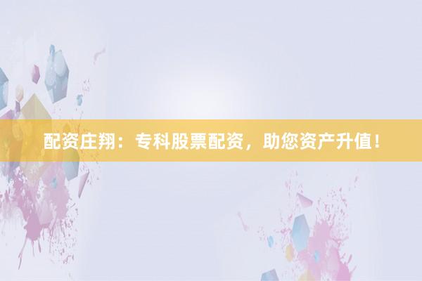 配资庄翔：专科股票配资，助您资产升值！