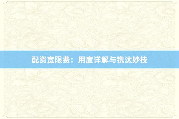 配资宽限费：用度详解与镌汰妙技