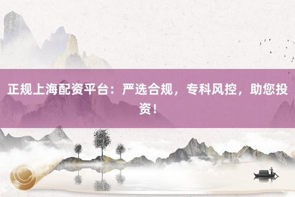 正规上海配资平台：严选合规，专科风控，助您投资！