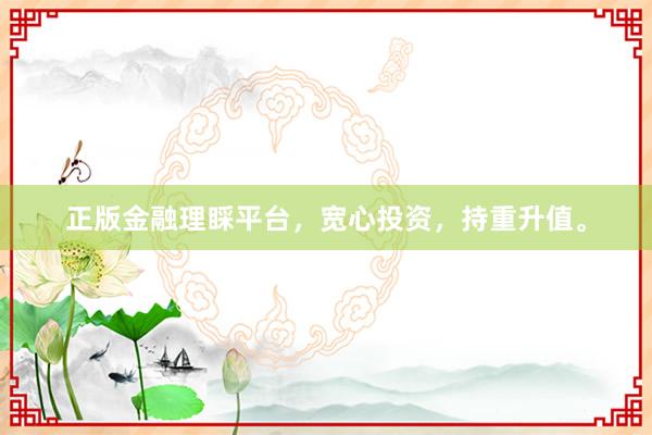 正版金融理睬平台，宽心投资，持重升值。
