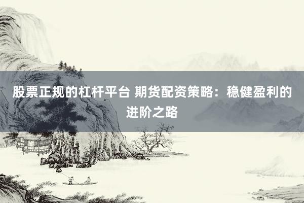 股票正规的杠杆平台 期货配资策略：稳健盈利的进阶之路
