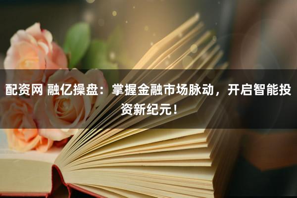 配资网 融亿操盘：掌握金融市场脉动，开启智能投资新纪元！