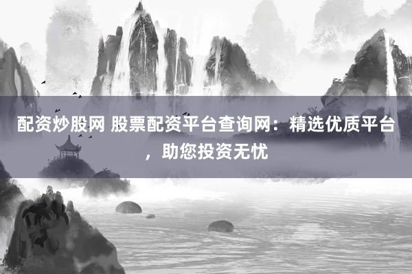 配资炒股网 股票配资平台查询网：精选优质平台，助您投资无忧