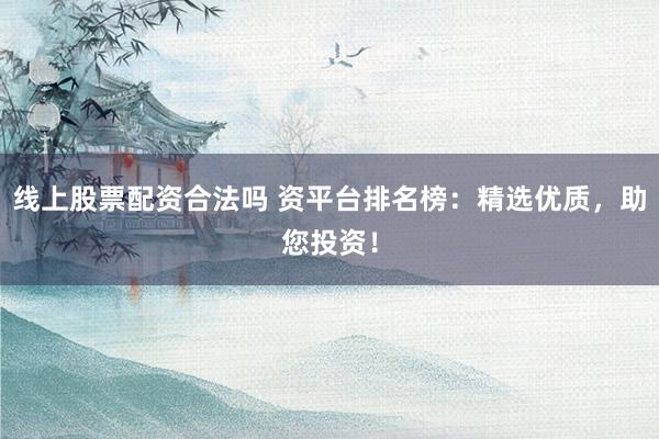 线上股票配资合法吗 资平台排名榜：精选优质，助您投资！