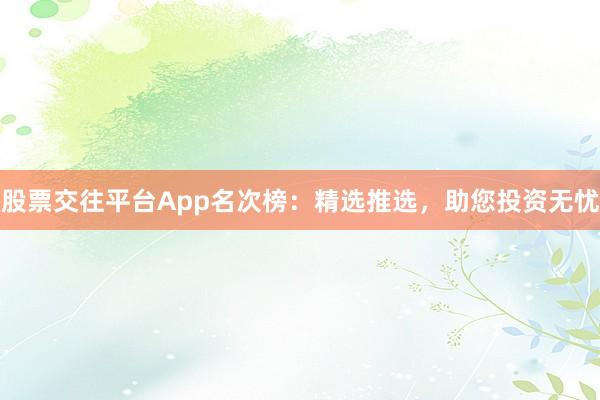股票交往平台App名次榜：精选推选，助您投资无忧