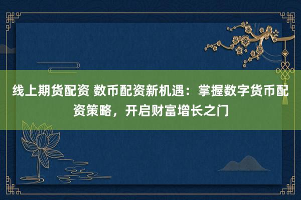 线上期货配资 数币配资新机遇：掌握数字货币配资策略，开启财富增长之门
