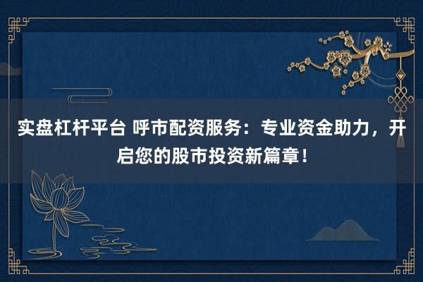 实盘杠杆平台 呼市配资服务：专业资金助力，开启您的股市投资新篇章！