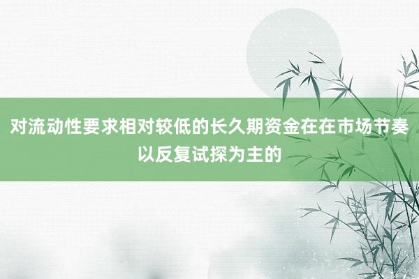 对流动性要求相对较低的长久期资金在在市场节奏以反复试探为主的