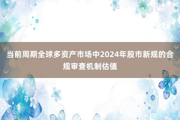 当前周期全球多资产市场中2024年股市新规的合规审查机制估值