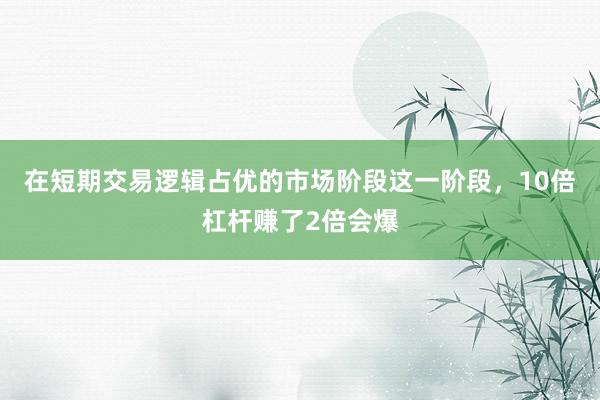 在短期交易逻辑占优的市场阶段这一阶段，10倍杠杆赚了2倍会爆