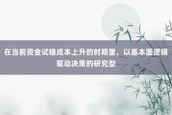 在当前资金试错成本上升的时期里，以基本面逻辑驱动决策的研究型