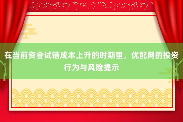 在当前资金试错成本上升的时期里，优配网的投资行为与风险提示