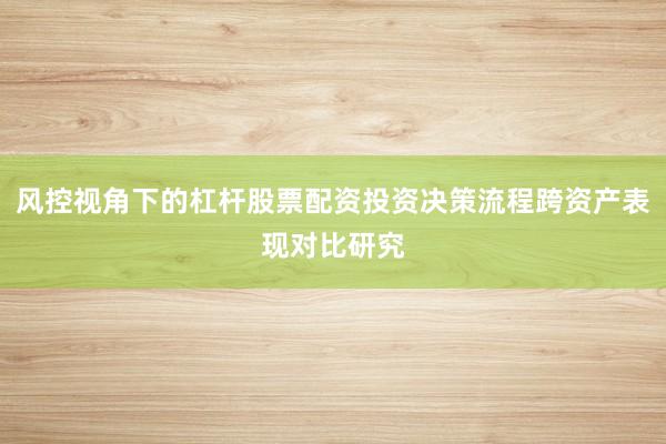 风控视角下的杠杆股票配资投资决策流程跨资产表现对比研究