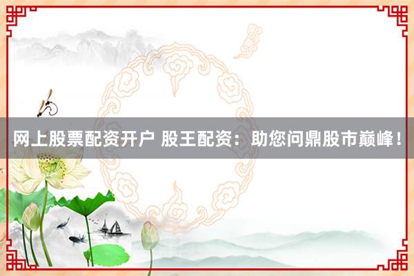 网上股票配资开户 股王配资：助您问鼎股市巅峰！