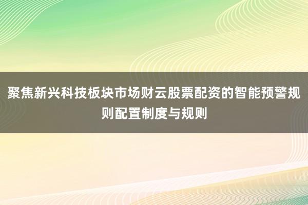 聚焦新兴科技板块市场财云股票配资的智能预警规则配置制度与规则