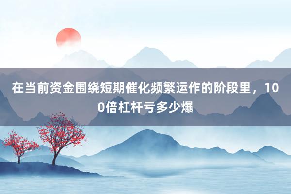 在当前资金围绕短期催化频繁运作的阶段里，100倍杠杆亏多少爆