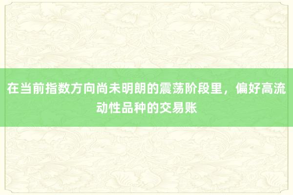 在当前指数方向尚未明朗的震荡阶段里，偏好高流动性品种的交易账
