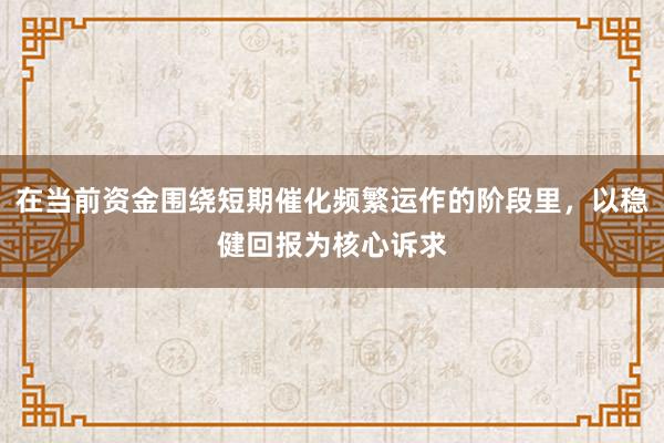在当前资金围绕短期催化频繁运作的阶段里，以稳健回报为核心诉求