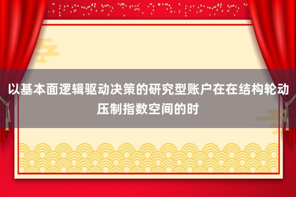 以基本面逻辑驱动决策的研究型账户在在结构轮动压制指数空间的时