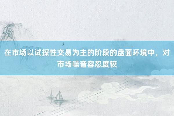 在市场以试探性交易为主的阶段的盘面环境中，对市场噪音容忍度较