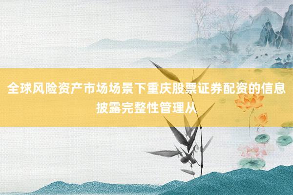 全球风险资产市场场景下重庆股票证券配资的信息披露完整性管理从