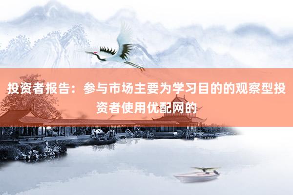 投资者报告：参与市场主要为学习目的的观察型投资者使用优配网的
