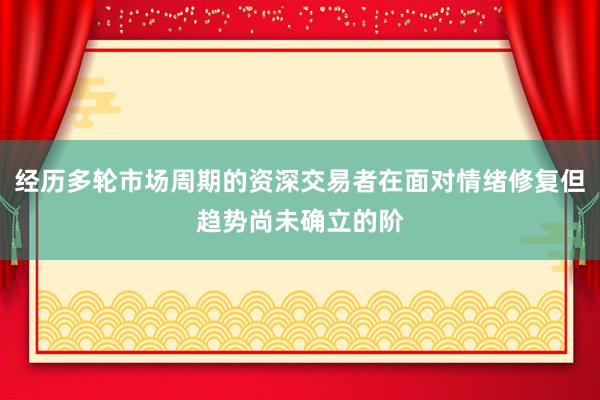 经历多轮市场周期的资深交易者在面对情绪修复但趋势尚未确立的阶