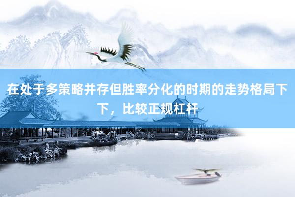 在处于多策略并存但胜率分化的时期的走势格局下下，比较正规杠杆