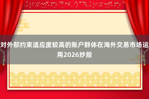 对外部约束适应度较高的账户群体在海外交易市场运用2026炒股