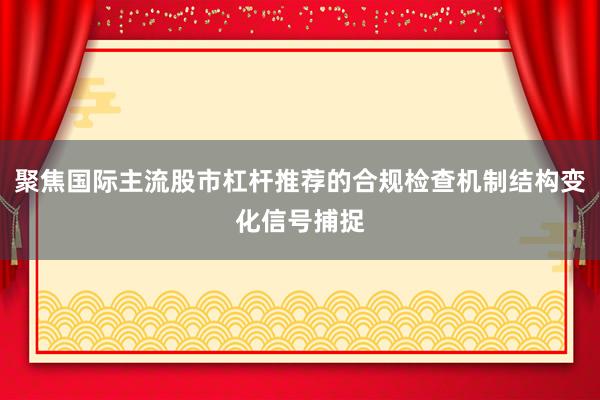 聚焦国际主流股市杠杆推荐的合规检查机制结构变化信号捕捉