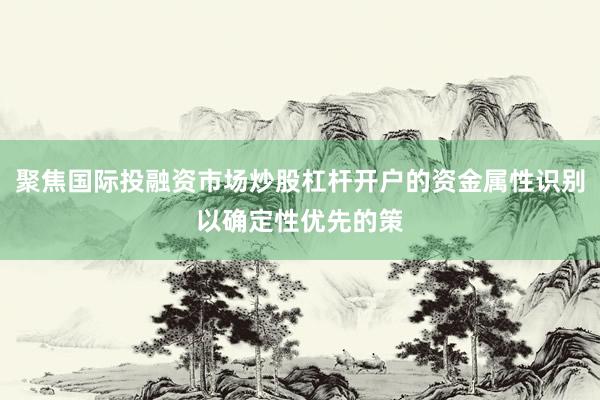 聚焦国际投融资市场炒股杠杆开户的资金属性识别以确定性优先的策