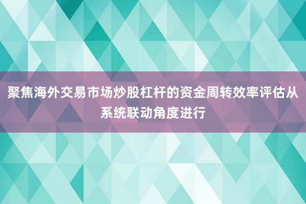 聚焦海外交易市场炒股杠杆的资金周转效率评估从系统联动角度进行