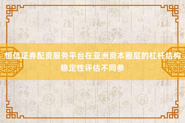 恒信证券配资服务平台在亚洲资本圈层的杠杆结构稳定性评估不同参