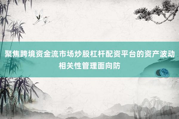 聚焦跨境资金流市场炒股杠杆配资平台的资产波动相关性管理面向防