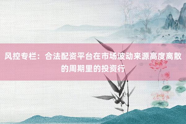 风控专栏：合法配资平台在市场波动来源高度离散的周期里的投资行