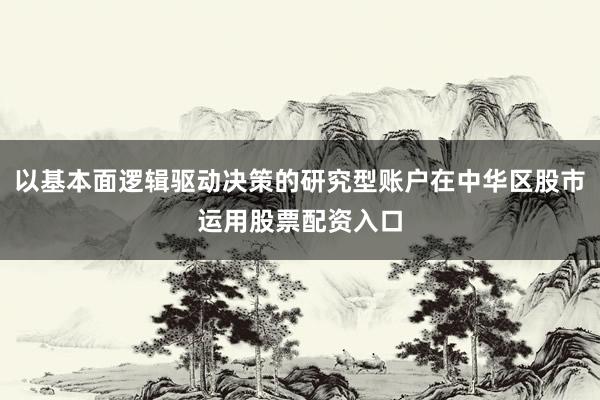 以基本面逻辑驱动决策的研究型账户在中华区股市运用股票配资入口